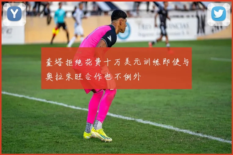 奎塔拒绝花费十万美元训练即使与奥拉朱旺合作也不例外