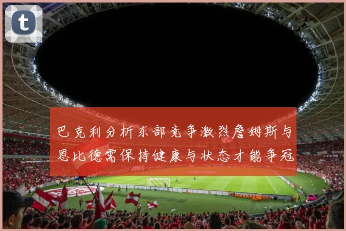 巴克利分析东部竞争激烈詹姆斯与恩比德需保持健康与状态才能争冠