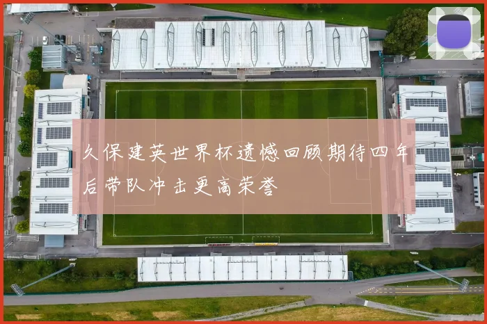 久保建英世界杯遗憾回顾期待四年后带队冲击更高荣誉