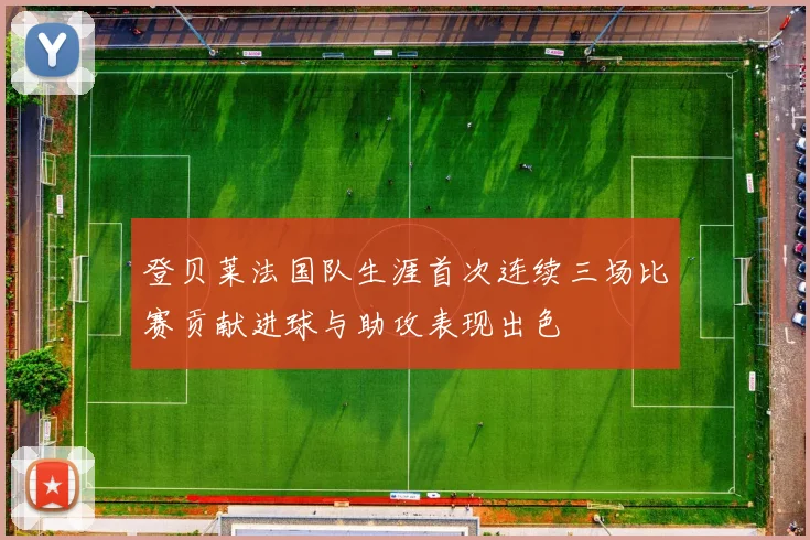 登贝莱法国队生涯首次连续三场比赛贡献进球与助攻表现出色