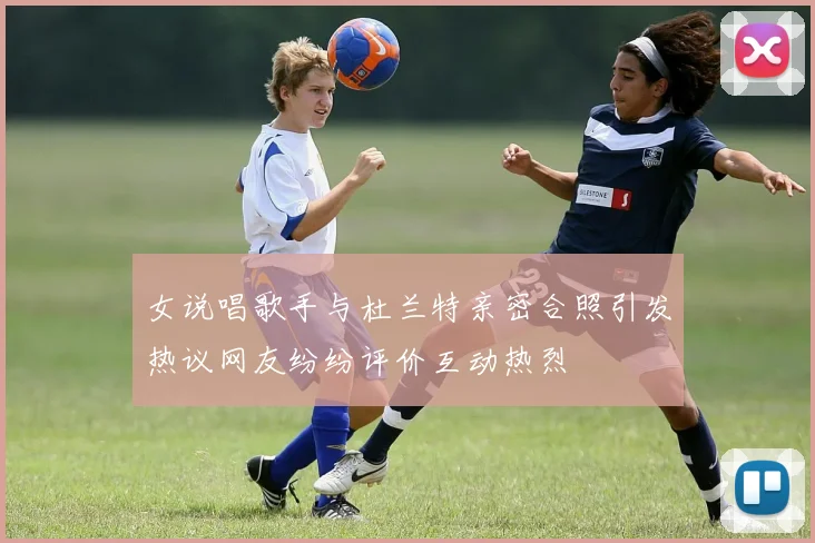 女说唱歌手与杜兰特亲密合照引发热议网友纷纷评价互动热烈
