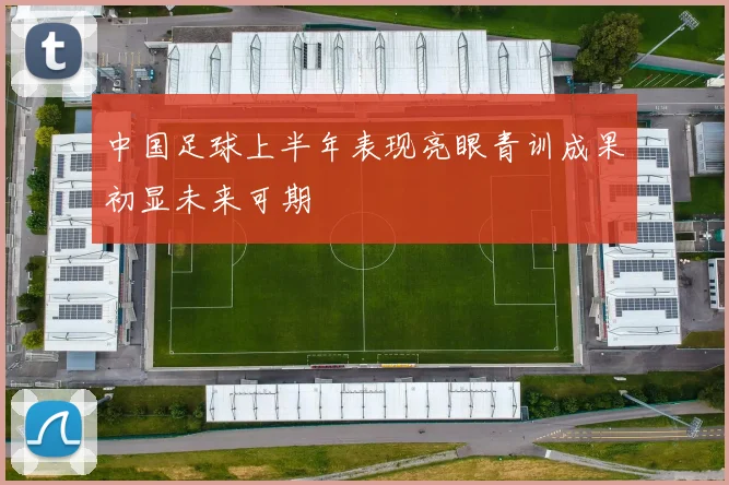 中国足球上半年表现亮眼青训成果初显未来可期