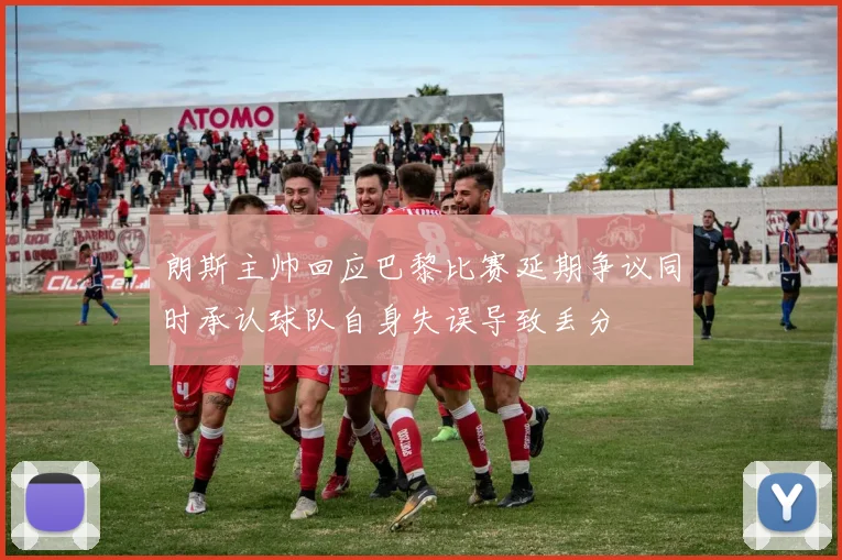 朗斯主帅回应巴黎比赛延期争议同时承认球队自身失误导致丢分