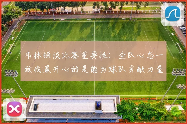 韦林顿谈比赛重要性：全队心态一致我最开心的是能为球队贡献力量