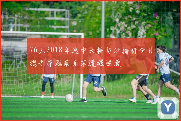 76人2018年选中大桥与沙梅特今日携手夺冠前东家遭遇逆袭