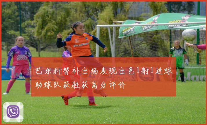 巴尔科替补出场表现出色1射1进球助球队获胜获高分评价