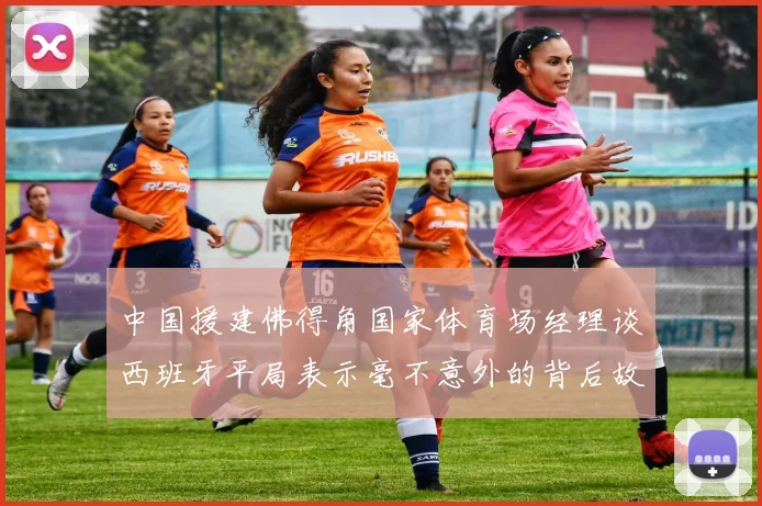 中国援建佛得角国家体育场经理谈西班牙平局表示毫不意外的背后故事