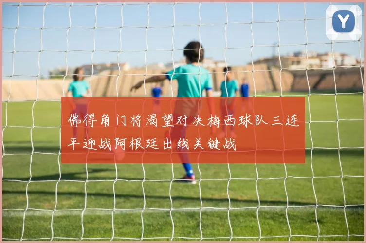 佛得角门将渴望对决梅西球队三连平迎战阿根廷出线关键战