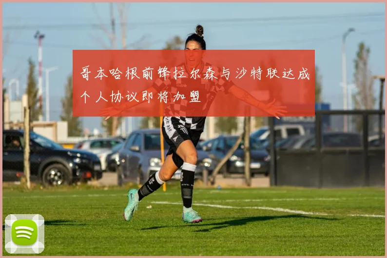 哥本哈根前锋拉尔森与沙特联达成个人协议即将加盟