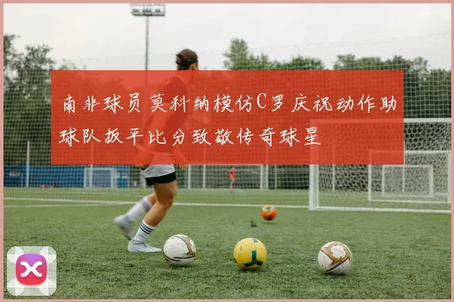 南非球员莫科纳模仿C罗庆祝动作助球队扳平比分致敬传奇球星