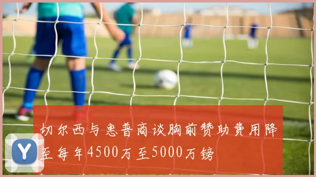 切尔西与惠普商谈胸前赞助费用降至每年4500万至5000万镑