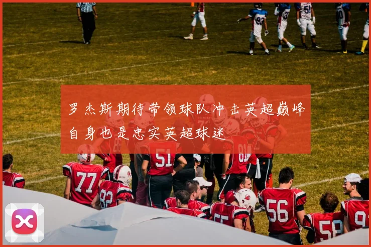罗杰斯期待带领球队冲击英超巅峰自身也是忠实英超球迷