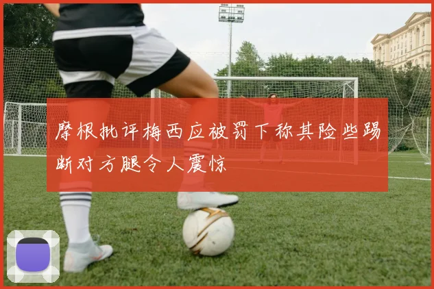 摩根批评梅西应被罚下称其险些踢断对方腿令人震惊