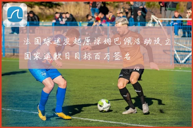法国球迷发起原谅姆巴佩活动设立国家道歉日目标百万签名