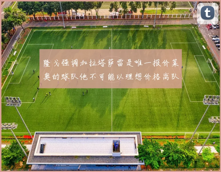 隆戈强调加拉塔萨雷是唯一报价莱奥的球队他不可能以理想价格离队