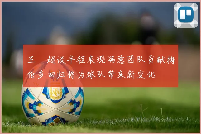 王燊超谈半程表现满意团队贡献梅伦多回归将为球队带来新变化