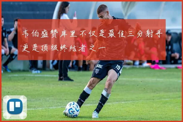 韦伯盛赞库里不仅是最佳三分射手更是顶级终结者之一