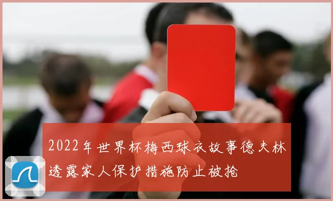 2022年世界杯梅西球衣故事德夫林透露家人保护措施防止被抢