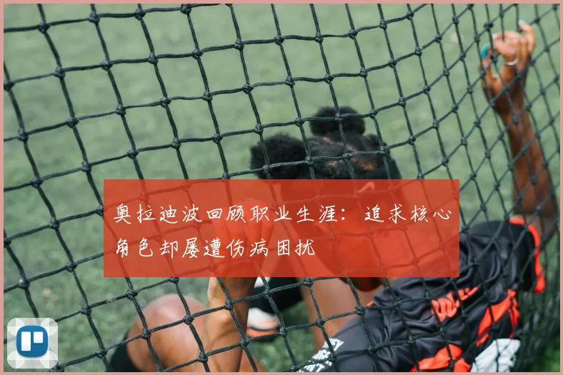 奥拉迪波回顾职业生涯：追求核心角色却屡遭伤病困扰