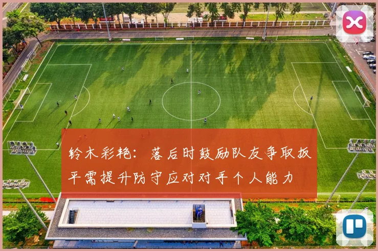 铃木彩艳：落后时鼓励队友争取扳平需提升防守应对对手个人能力