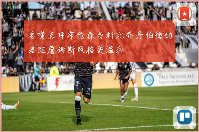名嘴点评布伦森与科比乔丹伯德的差距詹姆斯风格更温和
