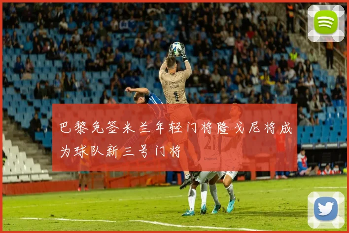 巴黎免签米兰年轻门将隆戈尼将成为球队新三号门将