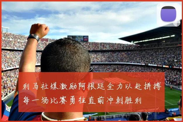利马社媒激励阿根廷全力以赴拼搏每一场比赛勇往直前冲刺胜利