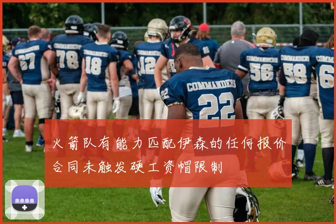 火箭队有能力匹配伊森的任何报价合同未触发硬工资帽限制