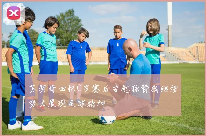 苏契奇回忆C罗赛后安慰称赞我继续努力展现足球精神